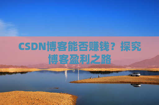 CSDN博客能否赚钱？探究博客盈利之路